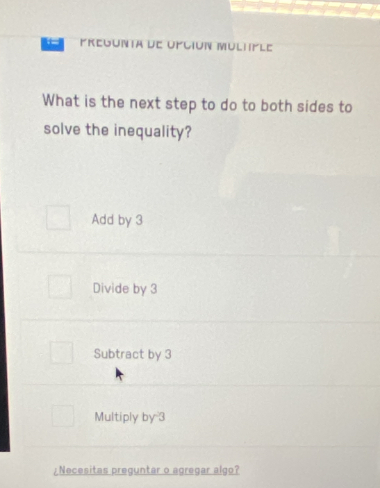 Pregunta de opción multiple
What is the next step to do to both sides to
solve the inequality?
Add by 3
Divide by 3
Subtract by 3
Multiply by =3
¿Necesitas preguntar o agregar algo?