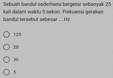 Sebuah bandul sederhana bergetar sebanyak 25
kali dalam waktu 5 sekon. Frekuensi gerakan
bandul tersebut sebesar ... Hz
125
20
30
5