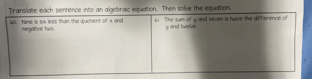 Translate each sentence into an algebraic equation. Then solve the equation. 
6. Nine is six less than the quotient of x and 61. The sum of y and seven is twice the difference of 
negative two. y and twelve.