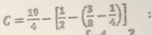 C= 19/4 -[ 1/2 -( 3/8 - 1/4 )] ^
 1/2 