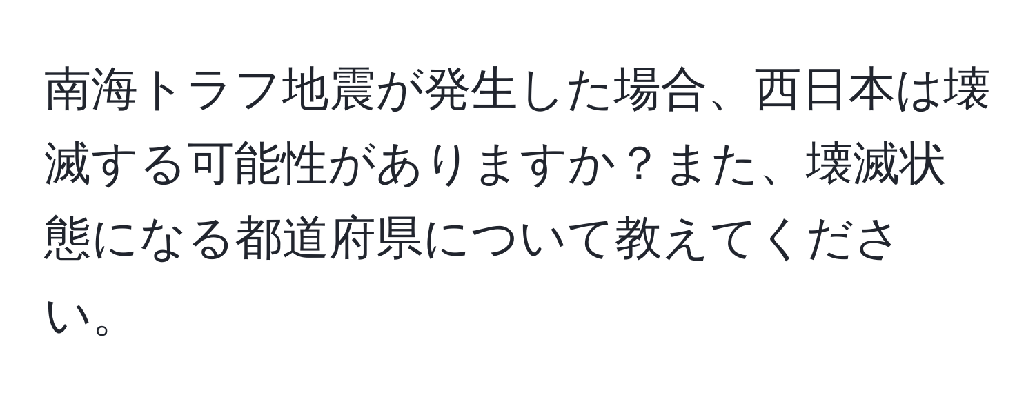 南海トラフ地震が発生した場合、西日本は壊滅する可能性がありますか？また、壊滅状態になる都道府県について教えてください。