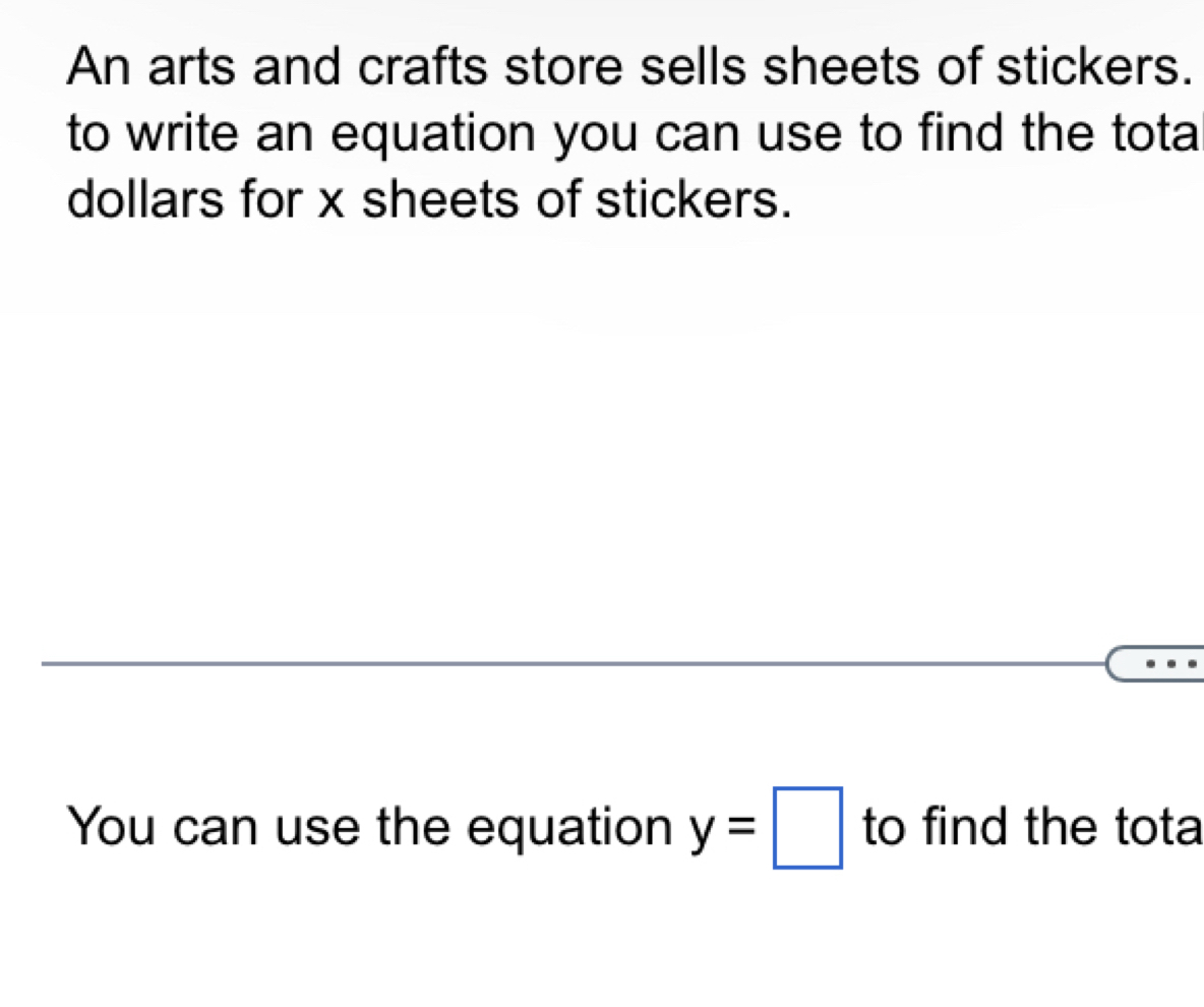 An arts and crafts store sells sheets of stickers. 
to write an equation you can use to find the tota 
dollars for x sheets of stickers. 
You can use the equation y=□ to find the tota