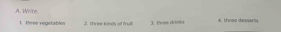 Write. 
1. three vegetables 2. three kinds of fruit 3. three drinks 
4. three desserts