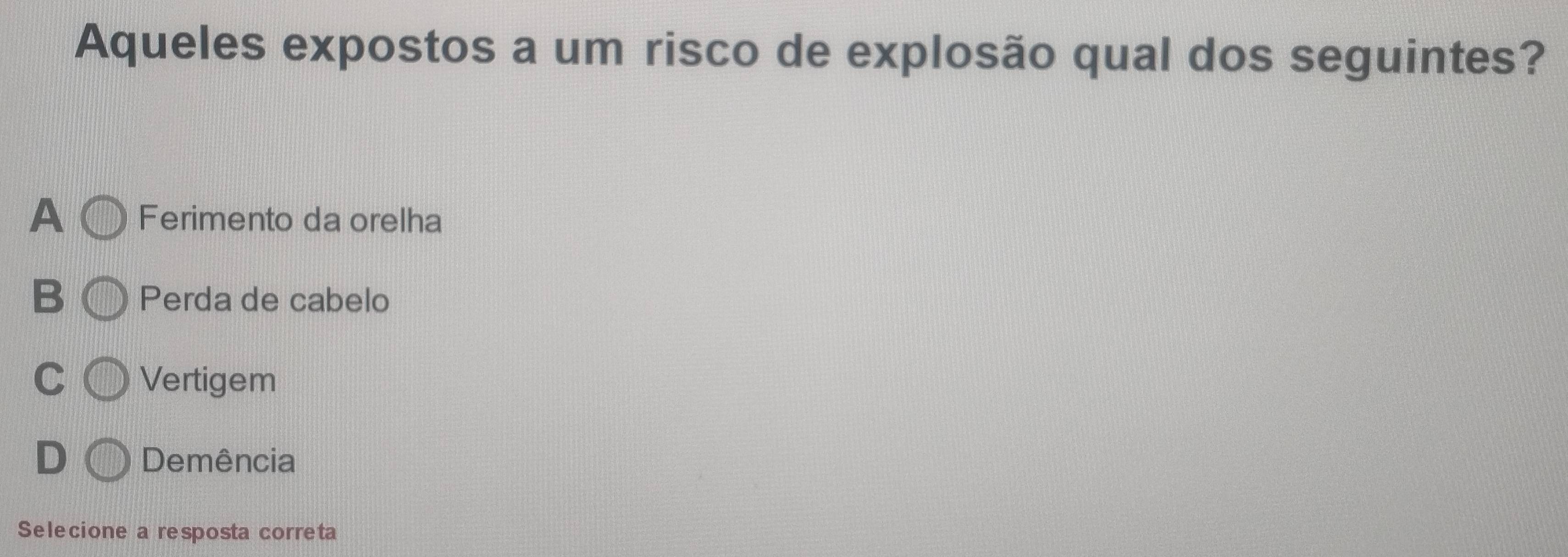 Aqueles expostos a um risco de explosão qual dos seguintes?
A Ferimento da orelha
B Perda de cabelo
C Vertigem
D Demência
Selecione a resposta correta