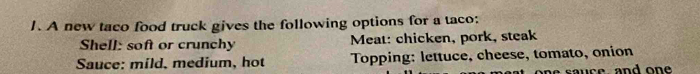A new taco food truck gives the following options for a taco: 
Shell: soft or crunchy Meat: chicken, pork, steak 
Sauce: mild, medium, hot Topping: lettuce, cheese, tomato, onion