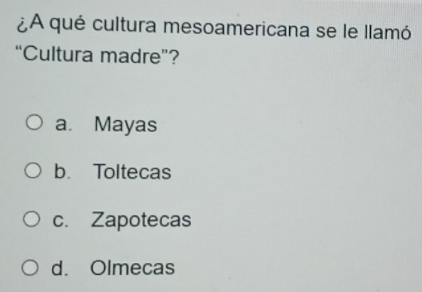 ¿A qué cultura mesoamericana se le llamó
“Cultura madre”?
a. Mayas
b. Toltecas
c. Zapotecas
d. Olmecas