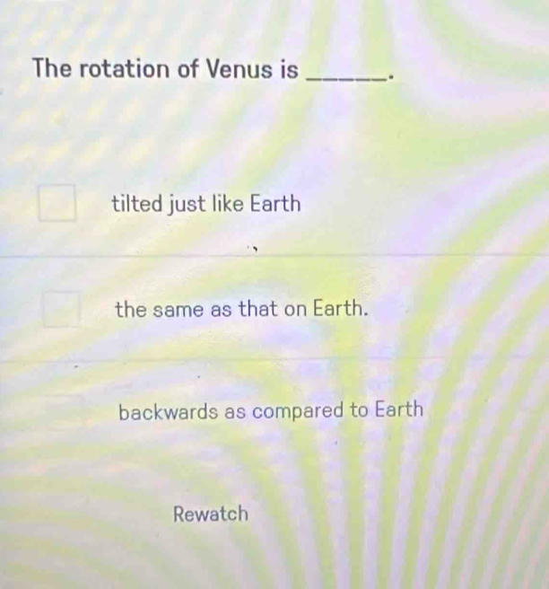 The rotation of Venus is _.
tilted just like Earth
the same as that on Earth.
backwards as compared to Earth
Rewatch