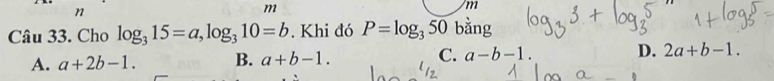 m
m
Câu 33. Cho log _315=a, log _310=b. Khi đó P=log _350 bằng
A. a+2b-1. B. a+b-1. C. a-b-1. D. 2a+b-1.