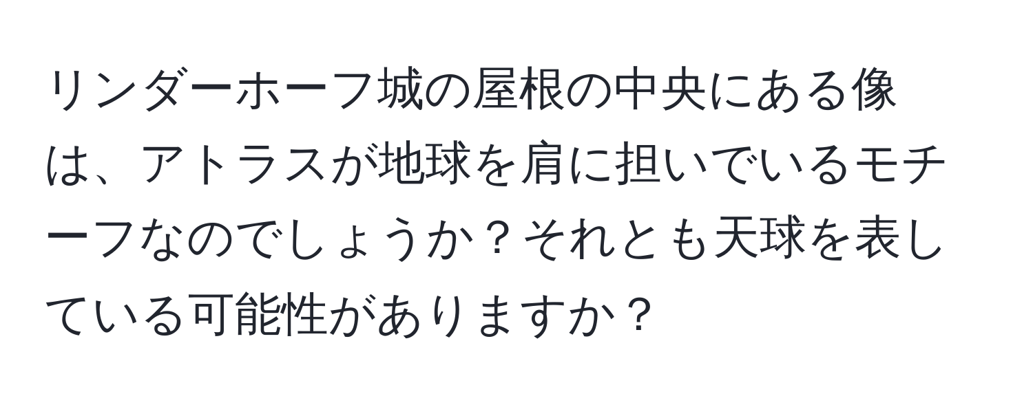 リンダーホーフ城の屋根の中央にある像は、アトラスが地球を肩に担いでいるモチーフなのでしょうか？それとも天球を表している可能性がありますか？