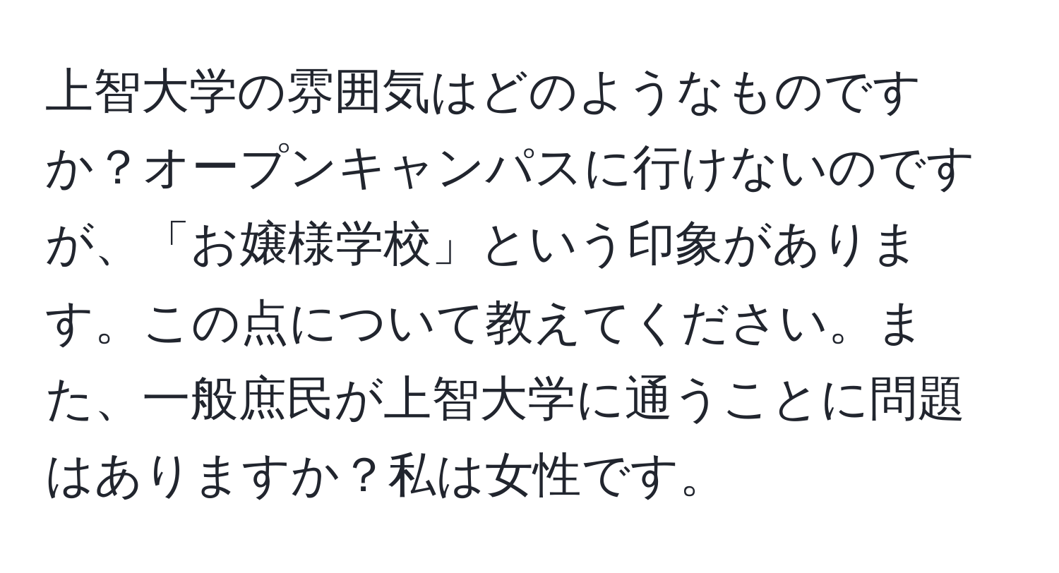 上智大学の雰囲気はどのようなものですか？オープンキャンパスに行けないのですが、「お嬢様学校」という印象があります。この点について教えてください。また、一般庶民が上智大学に通うことに問題はありますか？私は女性です。