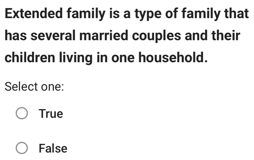 Extended family is a type of family that
has several married couples and their
children living in one household.
Select one:
True
False