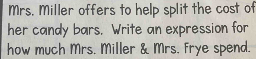 Mrs. Miller offers to help split the cost of 
her candy bars. Write an expression for 
how much Mrs. Miller & Mrs. Frye spend.