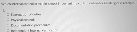 Which internal control principle is most important in a control system for handling cash receipts?
Segregation of duties
Physical controls
Documentation procedures
Independent internal verifcation