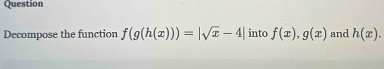 Question 
Decompose the function f(g(h(x)))=|sqrt(x)-4| into f(x), g(x) and h(x).