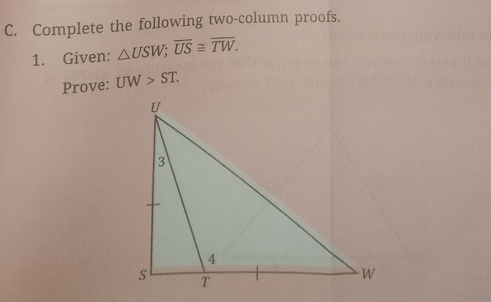 Complete the following two-column proofs. 
1. Given: △ USW; overline US≌ overline TW. 
Prove: UW>ST.