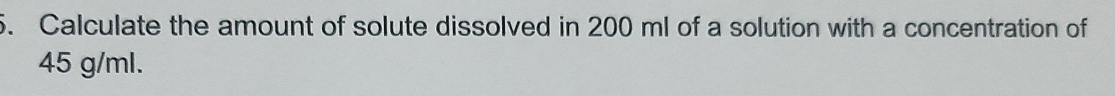 Calculate the amount of solute dissolved in 200 ml of a solution with a concentration of
45 g/ml.