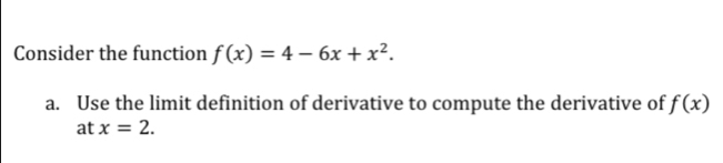 Consider the function f(x)=4-6x+x^2. 
a. Use the limit definition of derivative to compute the derivative of f(x)
at x=2.