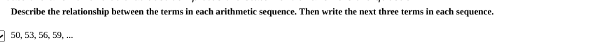 Describe the relationship between the terms in each arithmetic sequence. Then write the next three terms in each sequence.
50, 53, 56, 59, ...