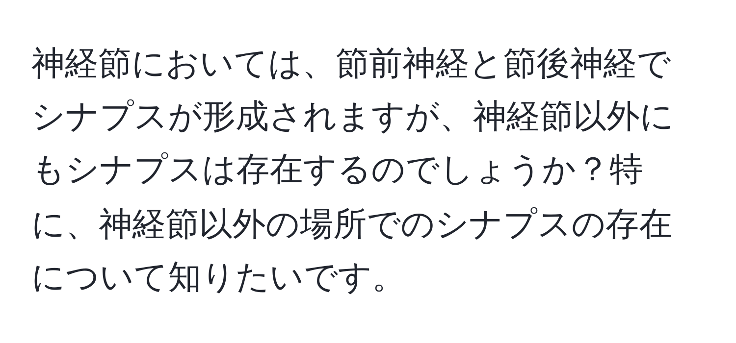 神経節においては、節前神経と節後神経でシナプスが形成されますが、神経節以外にもシナプスは存在するのでしょうか？特に、神経節以外の場所でのシナプスの存在について知りたいです。