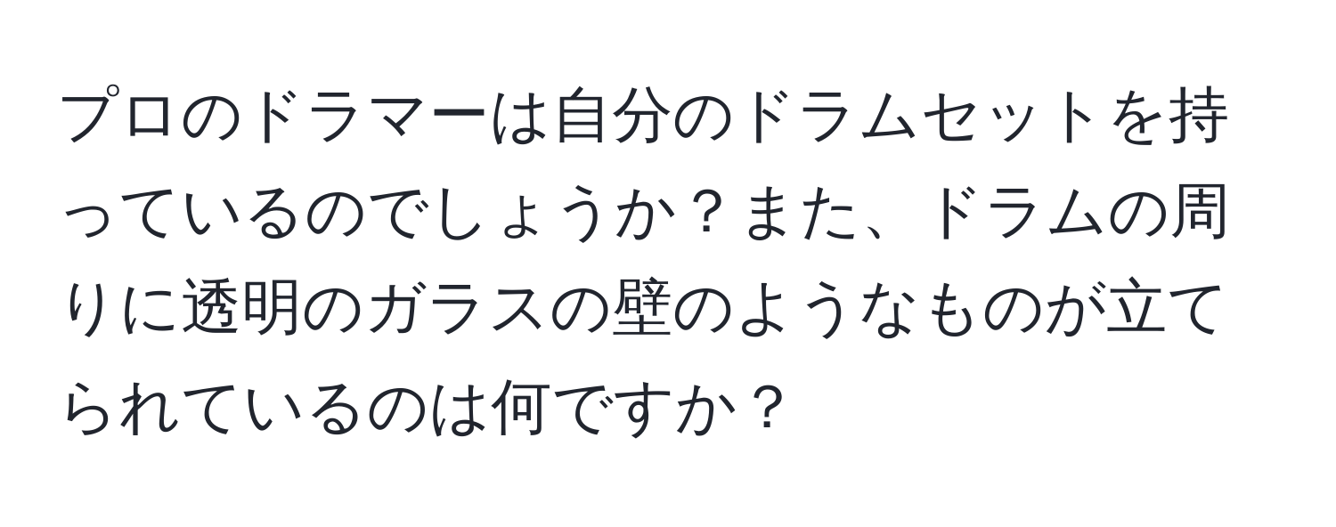 プロのドラマーは自分のドラムセットを持っているのでしょうか？また、ドラムの周りに透明のガラスの壁のようなものが立てられているのは何ですか？