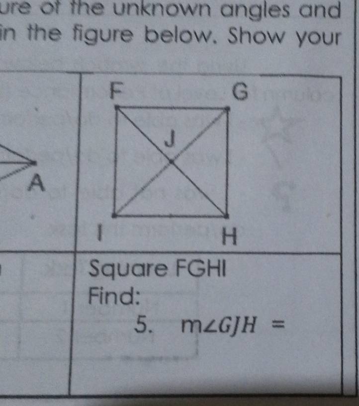 ure of the unknown angles and . 
in the figure below. Show your 
A 
Square FGHI
Find: 
5. m∠ GJH=