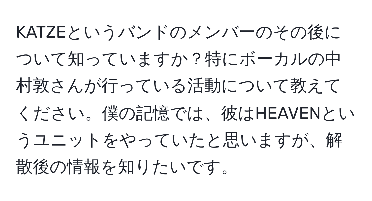 KATZEというバンドのメンバーのその後について知っていますか？特にボーカルの中村敦さんが行っている活動について教えてください。僕の記憶では、彼はHEAVENというユニットをやっていたと思いますが、解散後の情報を知りたいです。