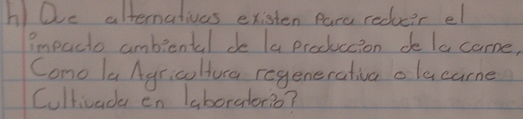 Oe alternativas existen para reducir el 
impacto ambientl de la produccion de la came, 
Cono la Agriculusa regenerativa olacurme 
Cultivady en laboralor?o?