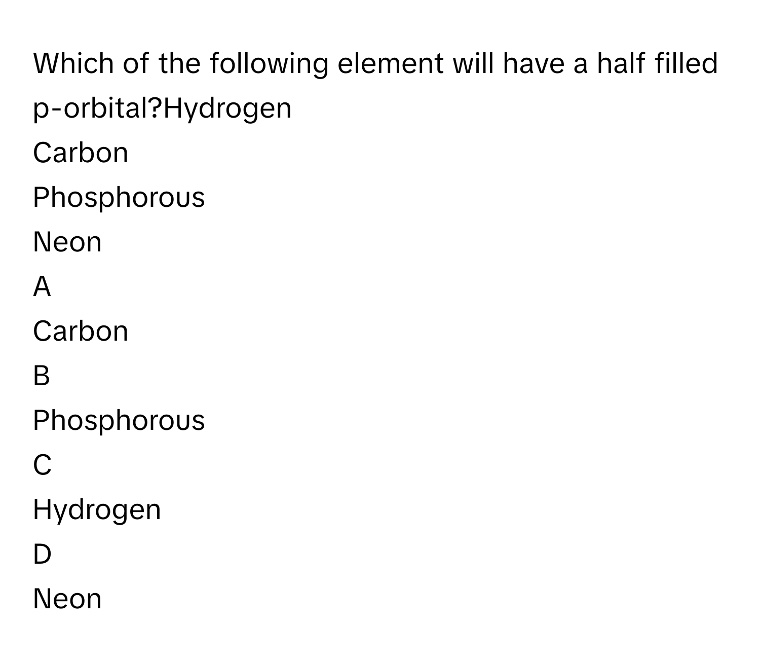 Which of the following element will have a half filled p-orbital?Hydrogen
Carbon 
Phosphorous
Neon

A  
Carbon  


B  
Phosphorous 


C  
Hydrogen 


D  
Neon