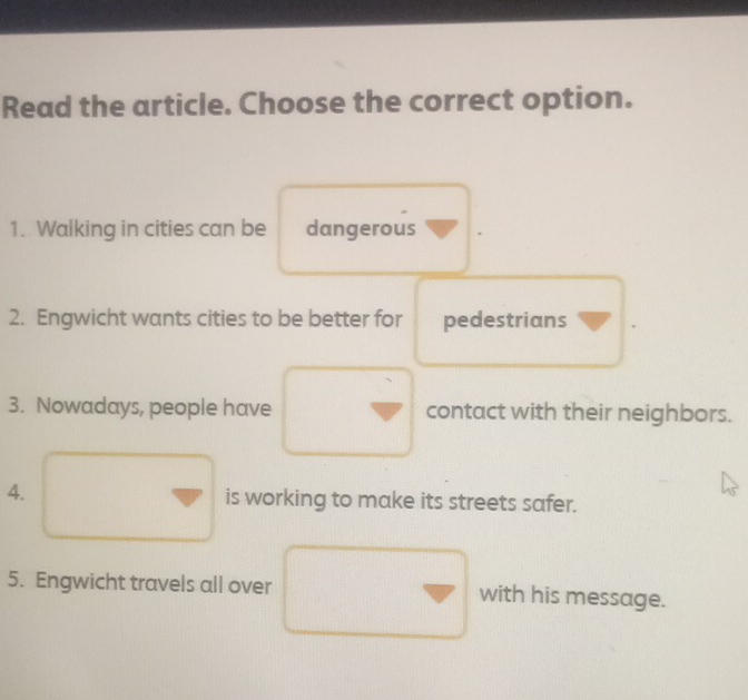 Read the article. Choose the correct option. 
1. Walking in cities can be dangerous 
2. Engwicht wants cities to be better for pedestrians 
3. Nowadays, people have contact with their neighbors. 
4. is working to make its streets safer. 
5. Engwicht travels all over with his message.