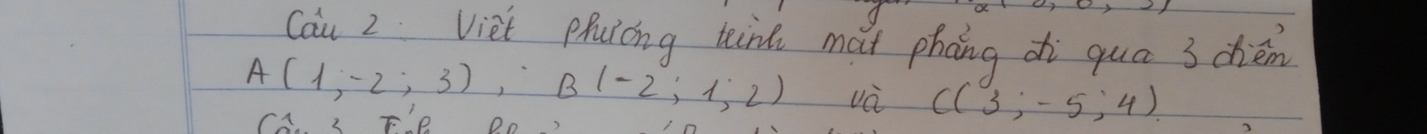 Cau 2 Viet Phulcng teint mat phāng di quá 3 dièm
A(1,-2,3endpmatrix , Bbeginpmatrix -2;1,2) và C(3;-5;4)
CA. 3 F' e Do