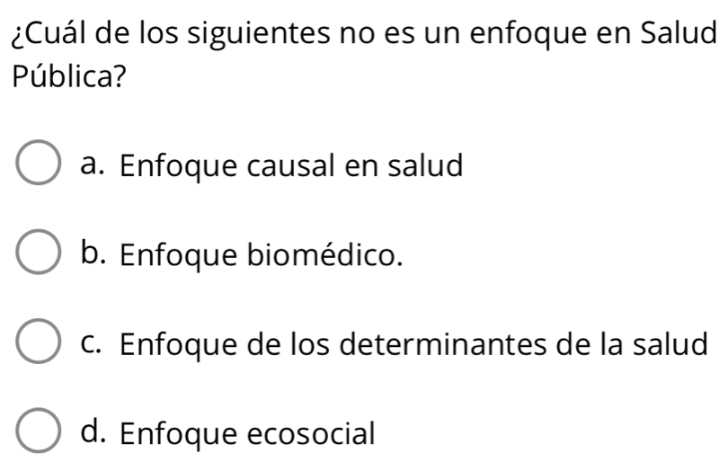 ¿Cuál de los siguientes no es un enfoque en Salud
Pública?
a. Enfoque causal en salud
b. Enfoque biomédico.
c. Enfoque de los determinantes de la salud
d. Enfoque ecosocial