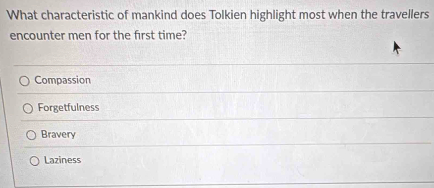 What characteristic of mankind does Tolkien highlight most when the travellers
encounter men for the first time?
Compassion
Forgetfulness
Bravery
Laziness