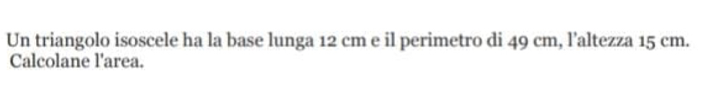 Un triangolo isoscele ha la base lunga 12 cm e il perimetro di 49 cm, l'altezza 15 cm. 
Calcolane l'area.