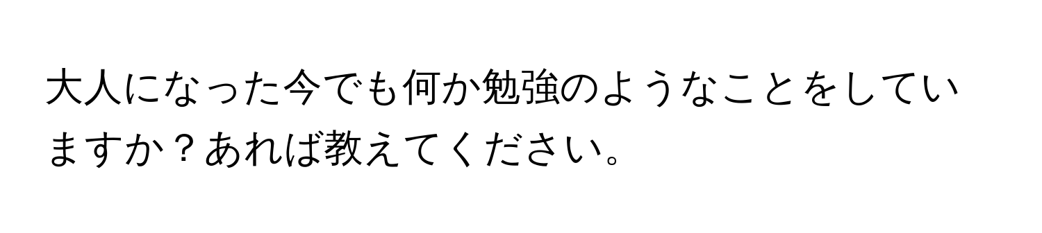 大人になった今でも何か勉強のようなことをしていますか？あれば教えてください。