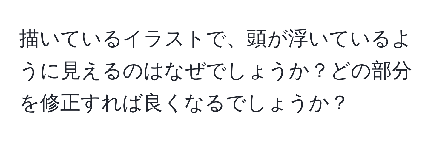 描いているイラストで、頭が浮いているように見えるのはなぜでしょうか？どの部分を修正すれば良くなるでしょうか？