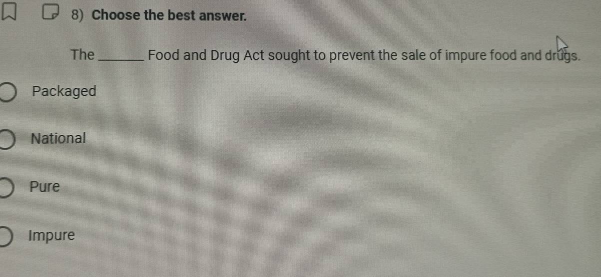 Choose the best answer.
The_ Food and Drug Act sought to prevent the sale of impure food and drugs.
Packaged
National
Pure
Impure