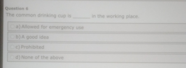 The common drinking cup is _in the working place.
a) Allowed for emergency use
b) A good idea
c) Prohibited
d) None of the above