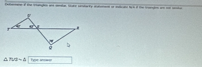 Determine if the triangles are similar. State similarity statement or indicate N/A if the triangles are not simlar
△ TUSsim △ Type answer