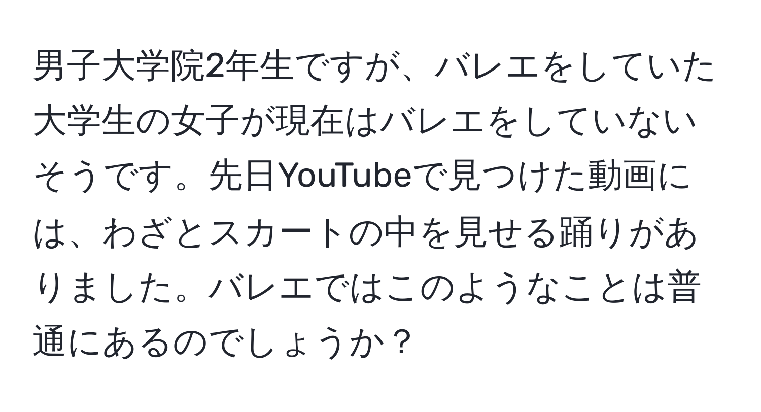 男子大学院2年生ですが、バレエをしていた大学生の女子が現在はバレエをしていないそうです。先日YouTubeで見つけた動画には、わざとスカートの中を見せる踊りがありました。バレエではこのようなことは普通にあるのでしょうか？