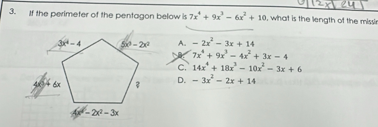 If the perimeter of the pentagon below is 7x^4+9x^3-6x^2+10 , what is the length of the missir
A. -2x^2-3x+14
B. 7x^4+9x^3-4x^2+3x-4
C. 14x^4+18x^3-10x^2-3x+6
D. -3x^2-2x+14