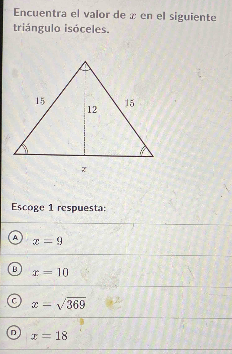 Encuentra el valor de x en el siguiente
triángulo isóceles.
Escoge 1 respuesta:
A x=9
B x=10
c x=sqrt(369)
D x=18