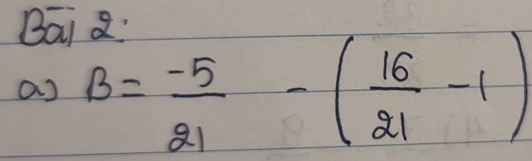 Bai a 
as B= (-5)/21 -( 16/21 -1)