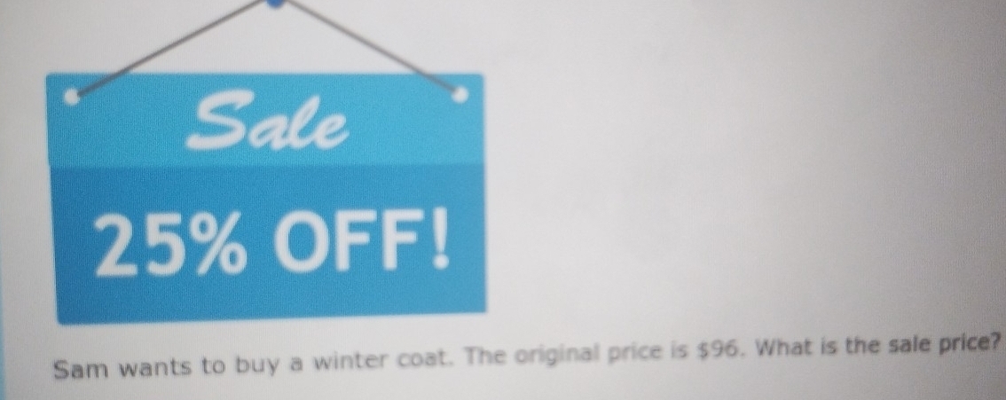 Sale
25% OFF! 
Sam wants to buy a winter coat. The original price is $96. What is the sale price?