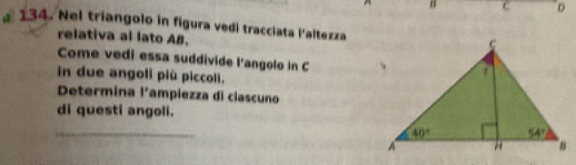 0
# 134. Nel triangolo in figura vedi tracciata l'altezza
relativa al lato AB.
Come vedi essa suddivide l’angolo in C
in due angoli più piccoli.
Determina l’ampiezza di ciascuno
di questi angoli.
_