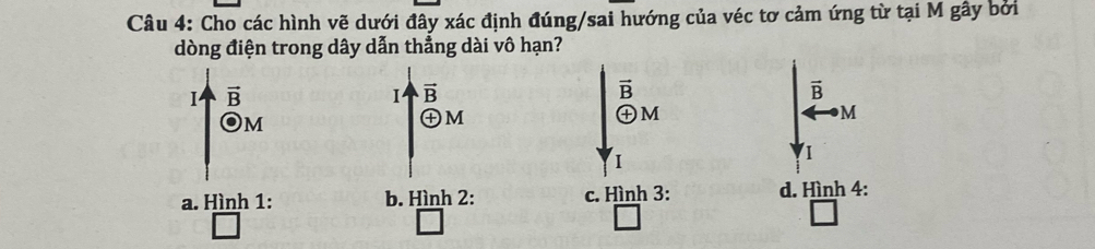 Cho các hình vẽ dưới đây xác định đúng/sai hướng của véc tơ cảm ứng từ tại M gây bởi
dòng điện trong dây dẫn thẳng dài vô hạn?
I vector B
Ⅰ vector B
vector B
vector B
M
M
M
M
I
I
a. Hình 1: b. Hình 2: c. Hình 3: d. Hình 4: