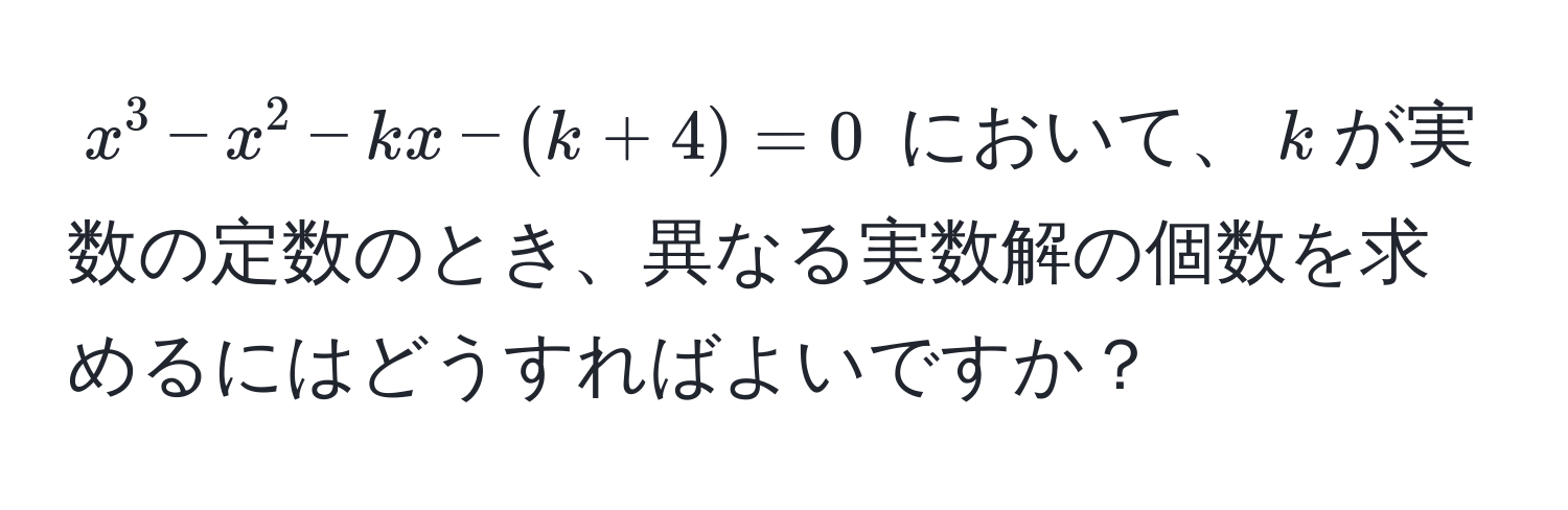 $x^3 - x^2 - kx - (k + 4) = 0$ において、$k$が実数の定数のとき、異なる実数解の個数を求めるにはどうすればよいですか？