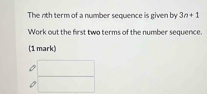 The nth term of a number sequence is given by 3n+1
Work out the first two terms of the number sequence. 
(1 mark)