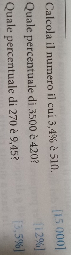 Calcola il numero il cui 3,4% è 510. [15 000]
Quale percentuale di 3500 è 420?
12%
Quale percentuale di 270 è 9,45?
[3,5% ]