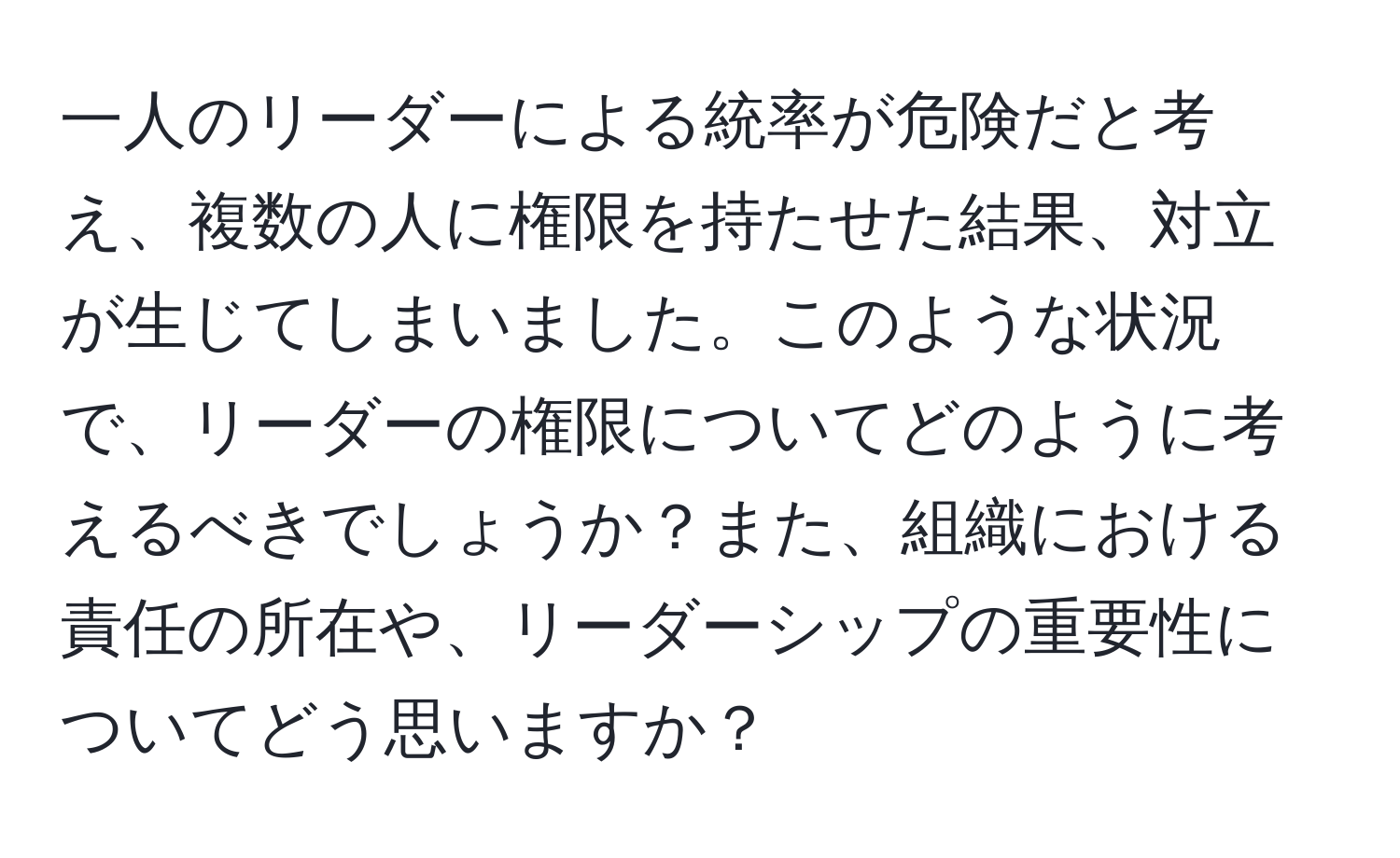 一人のリーダーによる統率が危険だと考え、複数の人に権限を持たせた結果、対立が生じてしまいました。このような状況で、リーダーの権限についてどのように考えるべきでしょうか？また、組織における責任の所在や、リーダーシップの重要性についてどう思いますか？