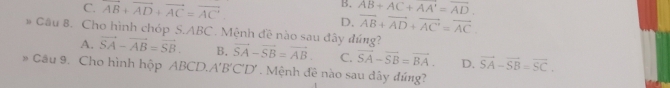 C. overline AB+overline AD+overline AC=overline AC
B. overline AB+AC+overline AA'=overline AD.
D. vector AB+vector AD+vector AC'=vector AC
# Câu B. Cho hình chóp S.. △ I2. Mệnh đề nào sau đây đúng? vector SA-vector SB=vector AB C. overline SA-overline SB=overline BA. D. vector SA-vector SB=vector SC.
A. vector SA-vector AB=vector SB. B.
Câu 9. Cho hình hộp ABCD.. A'B'C'D'. Mệnh đề nào sau đây đúng?